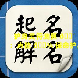 护身灵符测算 🐴 ：真能 🌾 保命护身